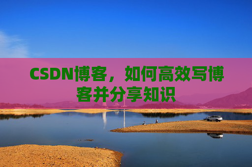 CSDN博客,如何高效写博客并分享知识